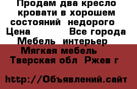 Продам два кресло кровати в хорошем состояний  недорого › Цена ­ 3 000 - Все города Мебель, интерьер » Мягкая мебель   . Тверская обл.,Ржев г.